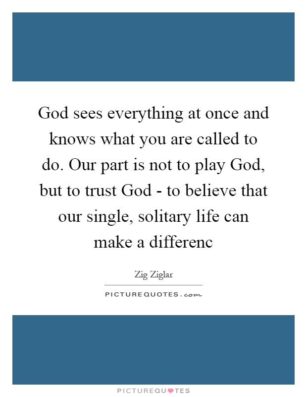 God sees everything at once and knows what you are called to do. Our part is not to play God, but to trust God - to believe that our single, solitary life can make a differenc Picture Quote #1