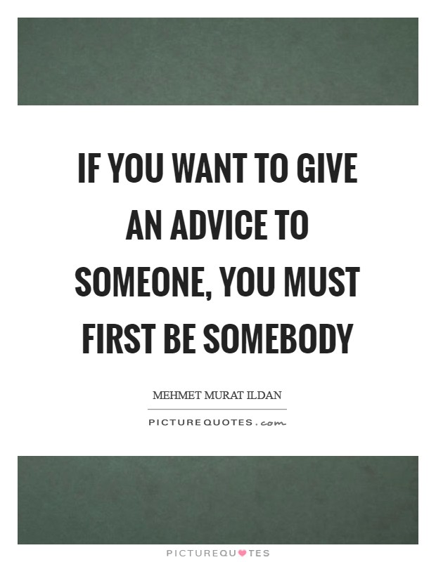 If you want to give an advice to someone, you must first be somebody Picture Quote #1