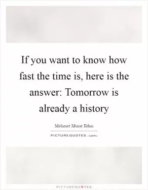 If you want to know how fast the time is, here is the answer: Tomorrow is already a history Picture Quote #1