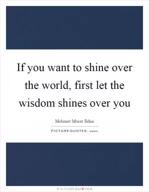 If you want to shine over the world, first let the wisdom shines over you Picture Quote #1