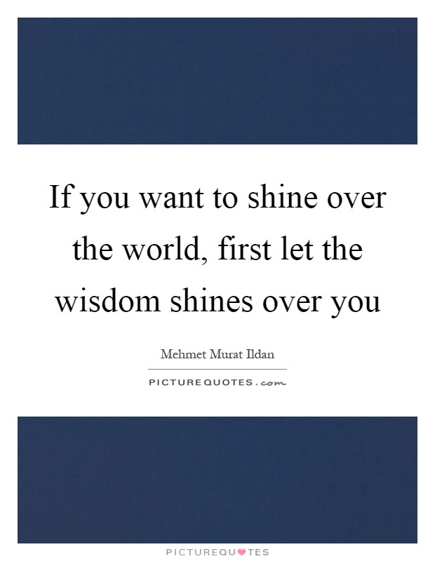If you want to shine over the world, first let the wisdom shines over you Picture Quote #1