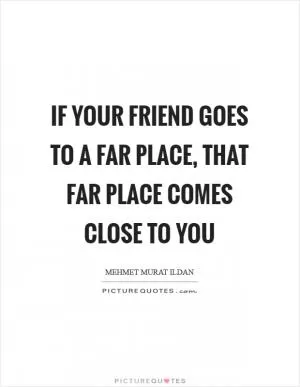 If your friend goes to a far place, that far place comes close to you Picture Quote #1
