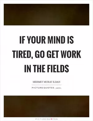 If your mind is tired, go get work in the fields Picture Quote #1