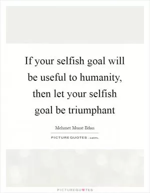 If your selfish goal will be useful to humanity, then let your selfish goal be triumphant Picture Quote #1