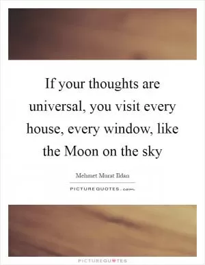 If your thoughts are universal, you visit every house, every window, like the Moon on the sky Picture Quote #1