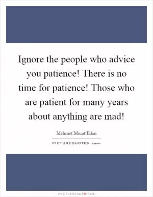 Ignore the people who advice you patience! There is no time for patience! Those who are patient for many years about anything are mad! Picture Quote #1