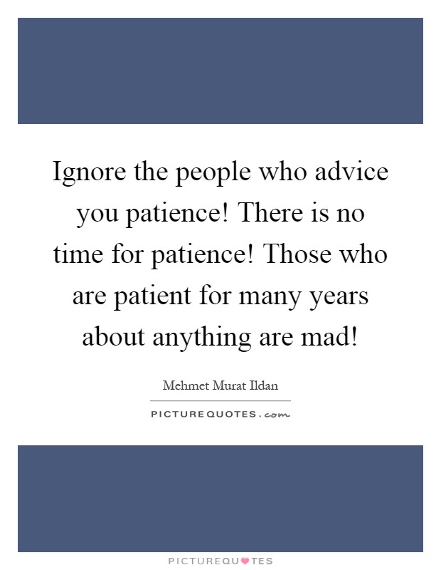 Ignore the people who advice you patience! There is no time for patience! Those who are patient for many years about anything are mad! Picture Quote #1