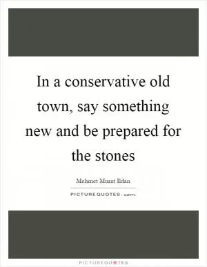 In a conservative old town, say something new and be prepared for the stones Picture Quote #1