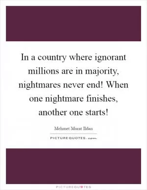 In a country where ignorant millions are in majority, nightmares never end! When one nightmare finishes, another one starts! Picture Quote #1
