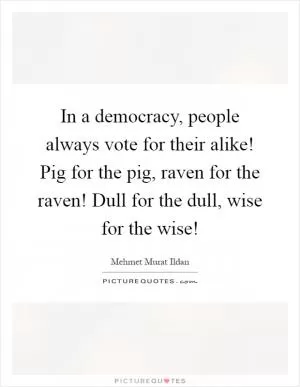 In a democracy, people always vote for their alike! Pig for the pig, raven for the raven! Dull for the dull, wise for the wise! Picture Quote #1