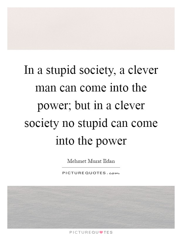 In a stupid society, a clever man can come into the power; but in a clever society no stupid can come into the power Picture Quote #1