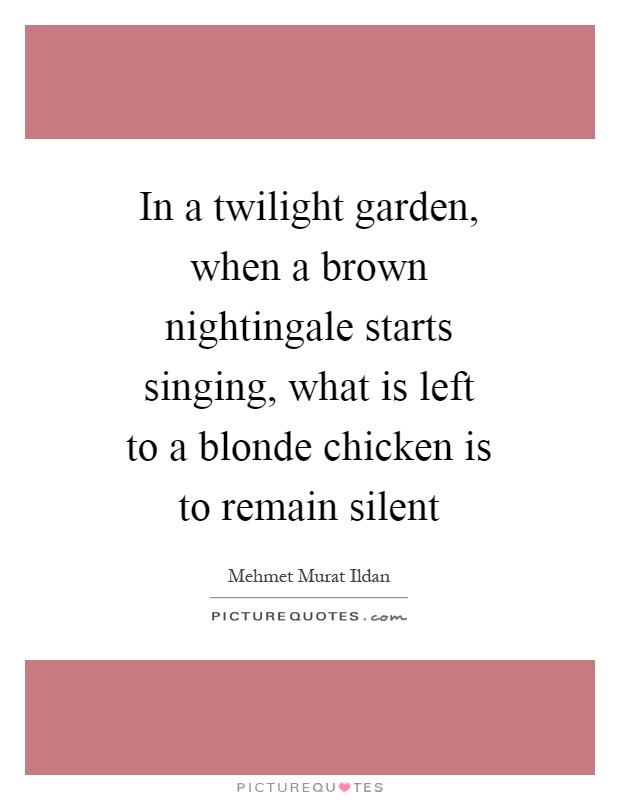 In a twilight garden, when a brown nightingale starts singing, what is left to a blonde chicken is to remain silent Picture Quote #1