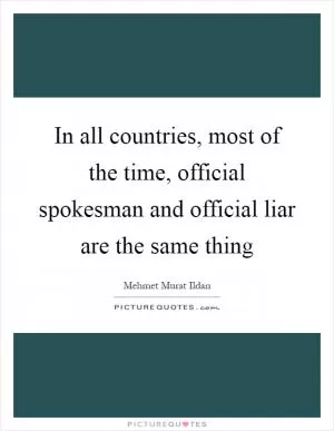 In all countries, most of the time, official spokesman and official liar are the same thing Picture Quote #1