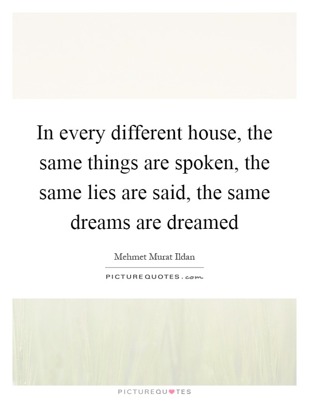 In every different house, the same things are spoken, the same lies are said, the same dreams are dreamed Picture Quote #1