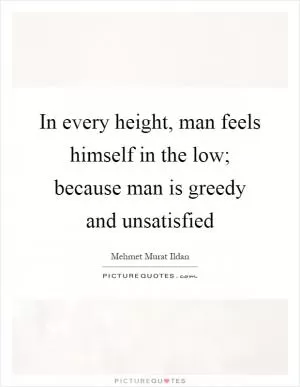 In every height, man feels himself in the low; because man is greedy and unsatisfied Picture Quote #1