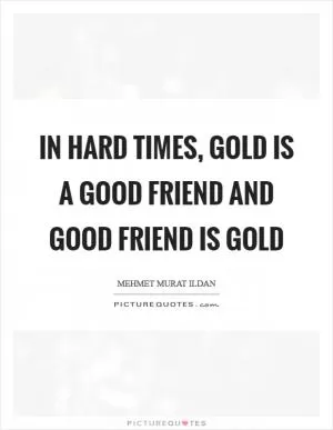 In hard times, gold is a good friend and good friend is gold Picture Quote #1
