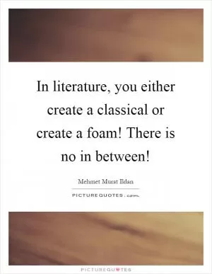 In literature, you either create a classical or create a foam! There is no in between! Picture Quote #1