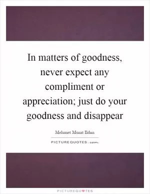 In matters of goodness, never expect any compliment or appreciation; just do your goodness and disappear Picture Quote #1