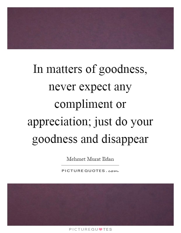 In matters of goodness, never expect any compliment or appreciation; just do your goodness and disappear Picture Quote #1