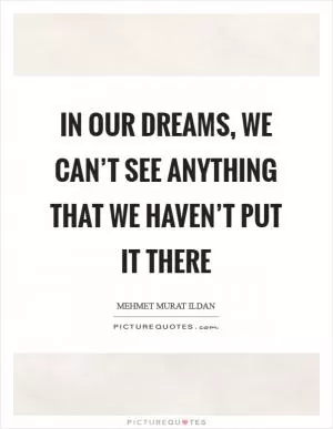 In our dreams, we can’t see anything that we haven’t put it there Picture Quote #1