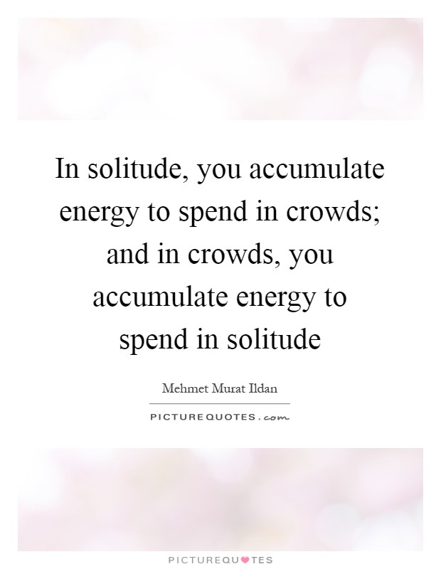 In solitude, you accumulate energy to spend in crowds; and in crowds, you accumulate energy to spend in solitude Picture Quote #1