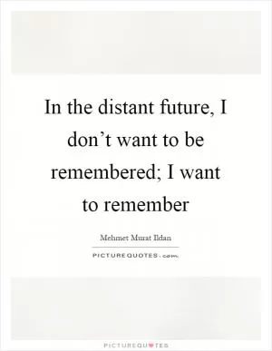 In the distant future, I don’t want to be remembered; I want to remember Picture Quote #1