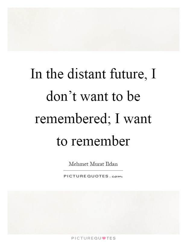 In the distant future, I don't want to be remembered; I want to remember Picture Quote #1