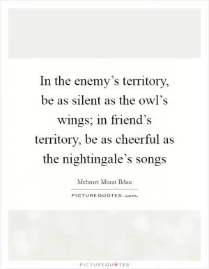 In the enemy’s territory, be as silent as the owl’s wings; in friend’s territory, be as cheerful as the nightingale’s songs Picture Quote #1