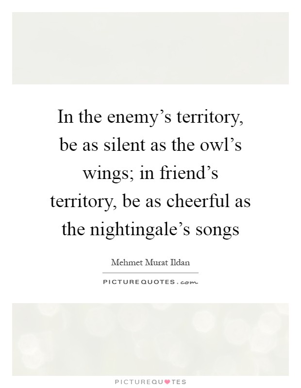 In the enemy's territory, be as silent as the owl's wings; in friend's territory, be as cheerful as the nightingale's songs Picture Quote #1