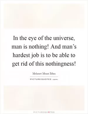 In the eye of the universe, man is nothing! And man’s hardest job is to be able to get rid of this nothingness! Picture Quote #1