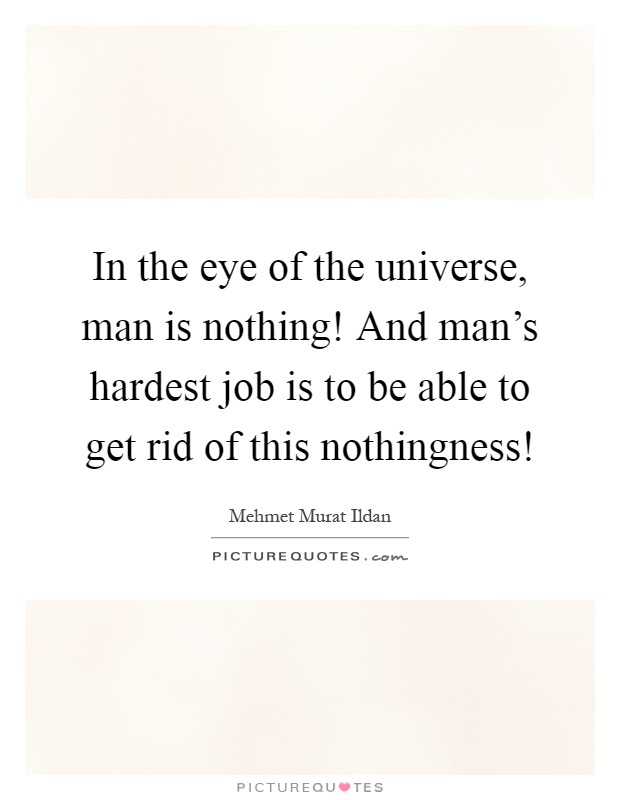 In the eye of the universe, man is nothing! And man's hardest job is to be able to get rid of this nothingness! Picture Quote #1