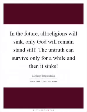 In the future, all religions will sink, only God will remain stand still! The untruth can survive only for a while and then it sinks! Picture Quote #1