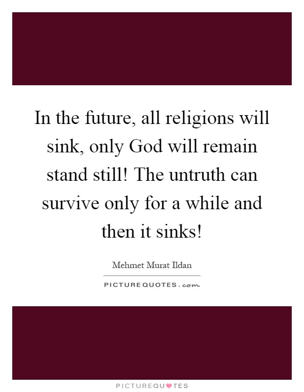 In the future, all religions will sink, only God will remain stand still! The untruth can survive only for a while and then it sinks! Picture Quote #1