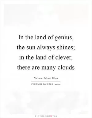 In the land of genius, the sun always shines; in the land of clever, there are many clouds Picture Quote #1