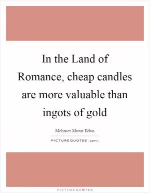 In the Land of Romance, cheap candles are more valuable than ingots of gold Picture Quote #1