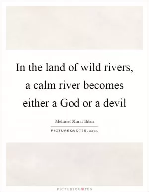 In the land of wild rivers, a calm river becomes either a God or a devil Picture Quote #1