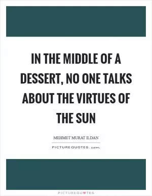 In the middle of a dessert, no one talks about the virtues of the Sun Picture Quote #1