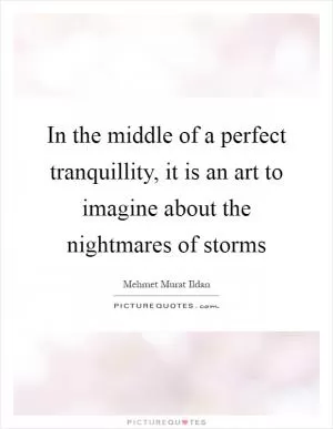 In the middle of a perfect tranquillity, it is an art to imagine about the nightmares of storms Picture Quote #1