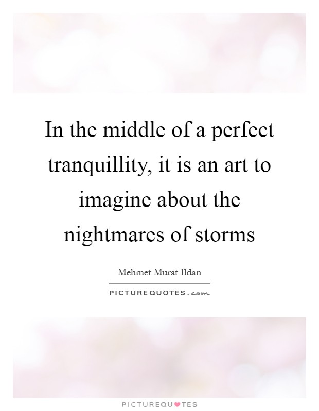 In the middle of a perfect tranquillity, it is an art to imagine about the nightmares of storms Picture Quote #1