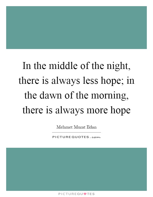 In the middle of the night, there is always less hope; in the dawn of the morning, there is always more hope Picture Quote #1