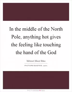 In the middle of the North Pole, anything hot gives the feeling like touching the hand of the God Picture Quote #1