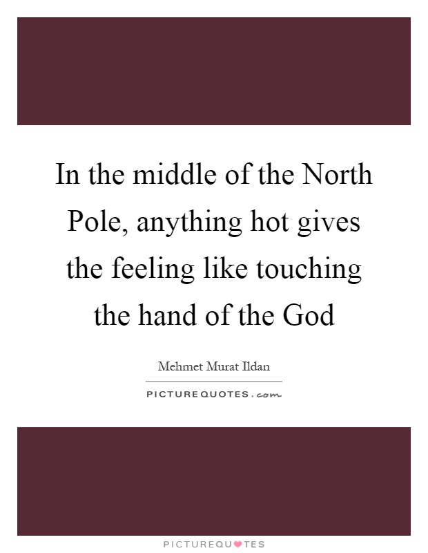 In the middle of the North Pole, anything hot gives the feeling like touching the hand of the God Picture Quote #1