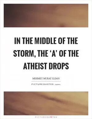 In the middle of the storm, the ‘a’ of the atheist drops Picture Quote #1