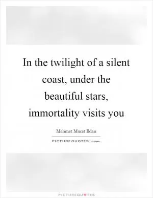 In the twilight of a silent coast, under the beautiful stars, immortality visits you Picture Quote #1