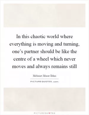In this chaotic world where everything is moving and turning, one’s partner should be like the centre of a wheel which never moves and always remains still Picture Quote #1