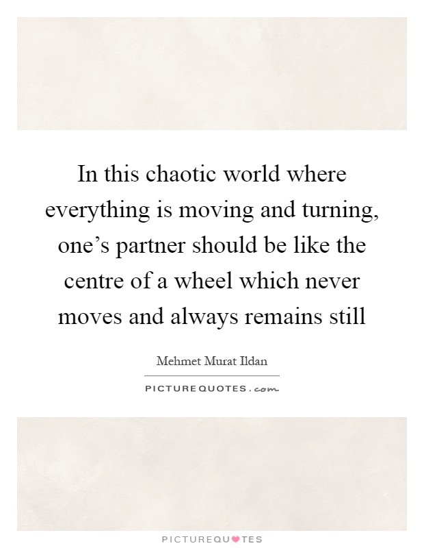 In this chaotic world where everything is moving and turning, one's partner should be like the centre of a wheel which never moves and always remains still Picture Quote #1