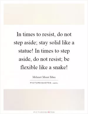 In times to resist, do not step aside; stay solid like a statue! In times to step aside, do not resist; be flexible like a snake! Picture Quote #1
