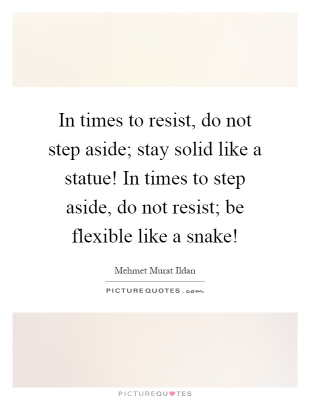 In times to resist, do not step aside; stay solid like a statue! In times to step aside, do not resist; be flexible like a snake! Picture Quote #1