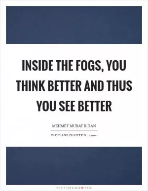 Inside the fogs, you think better and thus you see better Picture Quote #1