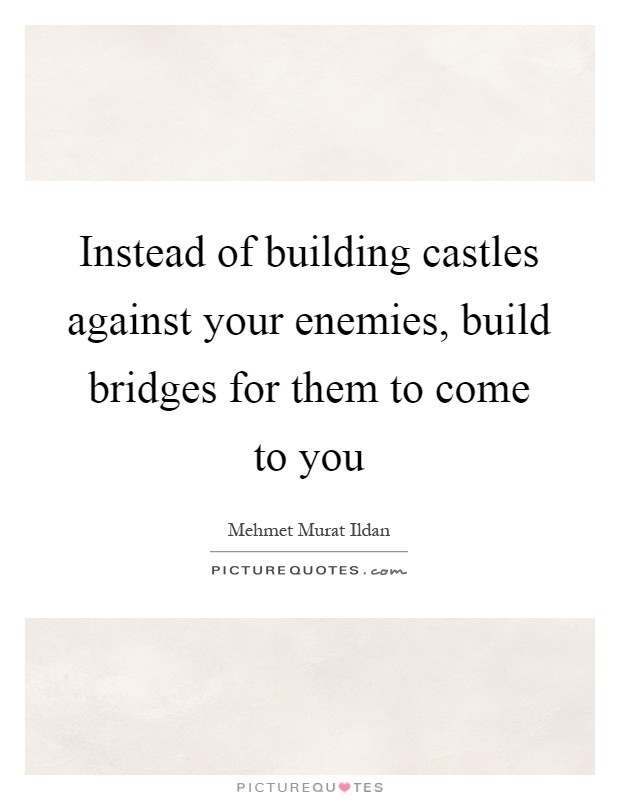 Instead of building castles against your enemies, build bridges for them to come to you Picture Quote #1